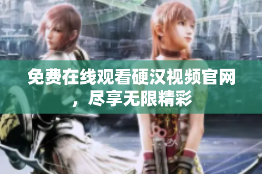 免费在线观看硬汉视频官网，尽享无限精彩