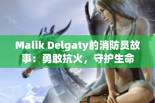 Malik Delgaty的消防员故事：勇敢抗火，守护生命