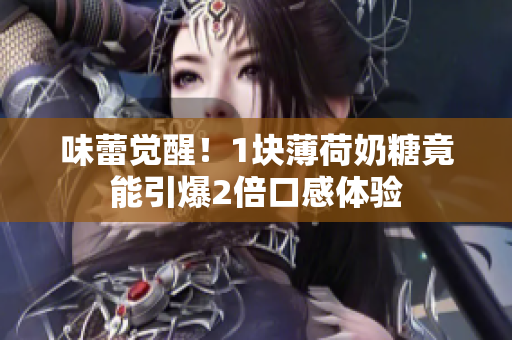 味蕾觉醒！1块薄荷奶糖竟能引爆2倍口感体验