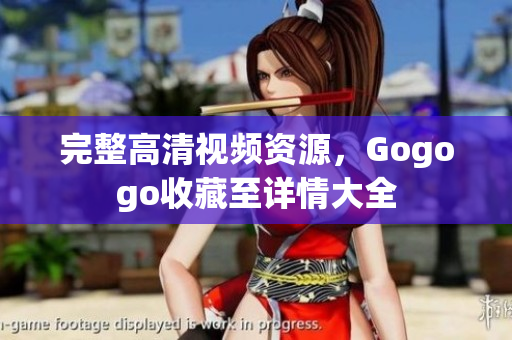 完整高清视频资源，Gogogo收藏至详情大全
