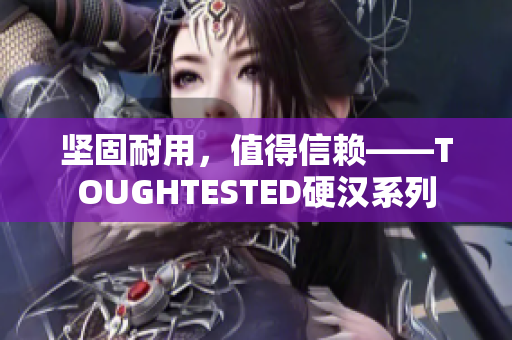 坚固耐用，值得信赖——TOUGHTESTED硬汉系列