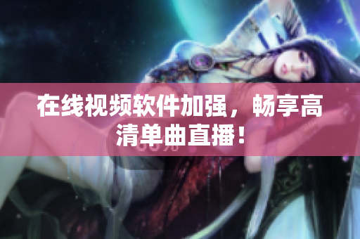 在线视频软件加强，畅享高清单曲直播！