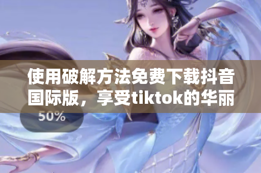 使用破解方法免费下载抖音国际版，享受tiktok的华丽世界