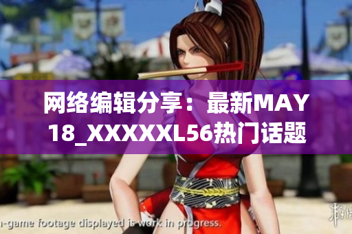 网络编辑分享：最新MAY18_XXXXXL56热门话题