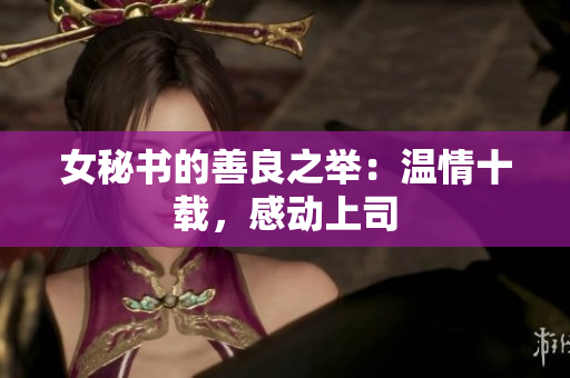 女秘书的善良之举：温情十载，感动上司