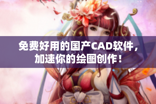 免费好用的国产CAD软件，加速你的绘图创作！