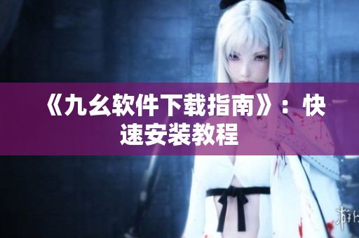 《九幺软件下载指南》：快速安装教程