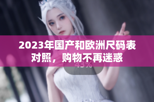 2023年国产和欧洲尺码表对照，购物不再迷惑