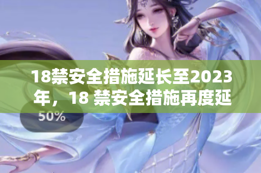 18禁安全措施延长至2023 年，18 禁安全措施再度延长
