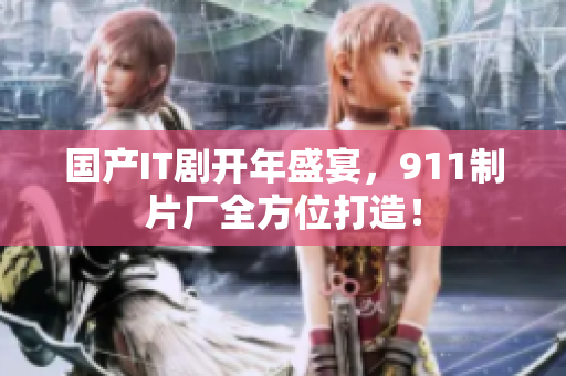 国产IT剧开年盛宴，911制片厂全方位打造！