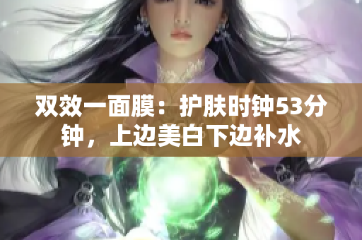 双效一面膜：护肤时钟53分钟，上边美白下边补水