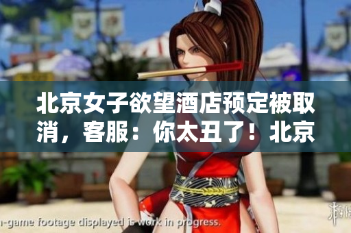 北京女子欲望酒店预定被取消，客服：你太丑了！北京欲望酒店客服辱骂女客，预订被取消