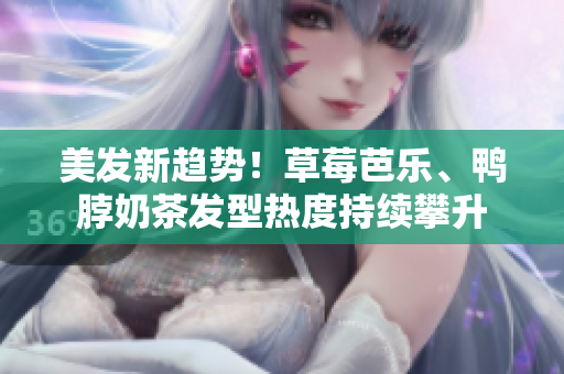美发新趋势！草莓芭乐、鸭脖奶茶发型热度持续攀升