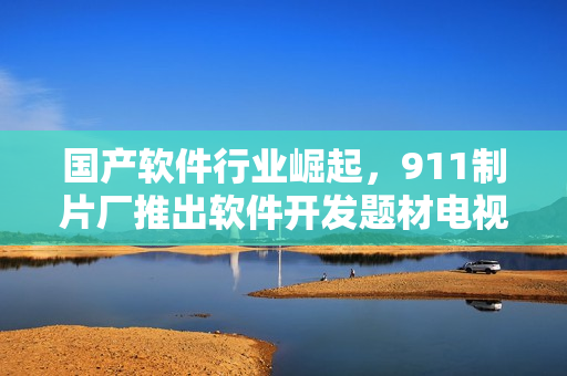 国产软件行业崛起，911制片厂推出软件开发题材电视剧