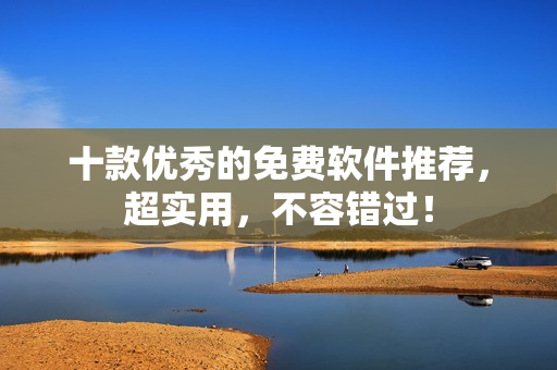 十款优秀的免费软件推荐，超实用，不容错过！