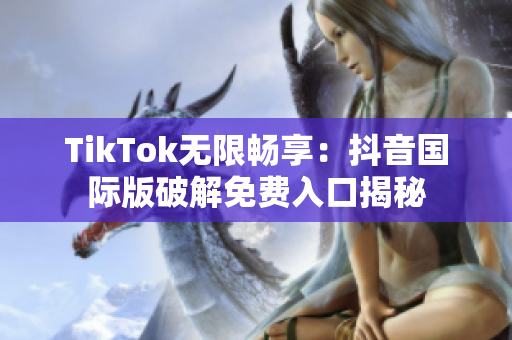 TikTok无限畅享：抖音国际版破解免费入口揭秘