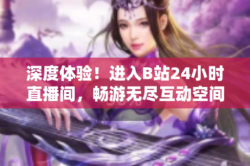 深度体验！进入B站24小时直播间，畅游无尽互动空间