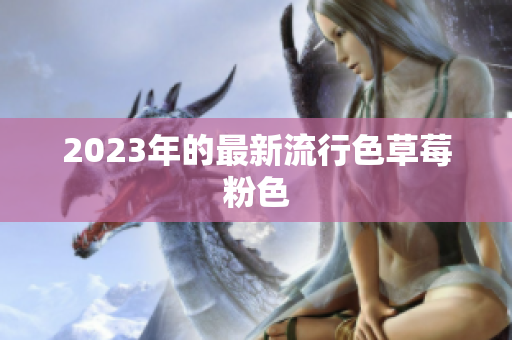 2023年的最新流行色草莓粉色