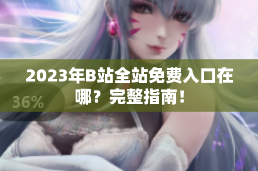 2023年B站全站免费入口在哪？完整指南！