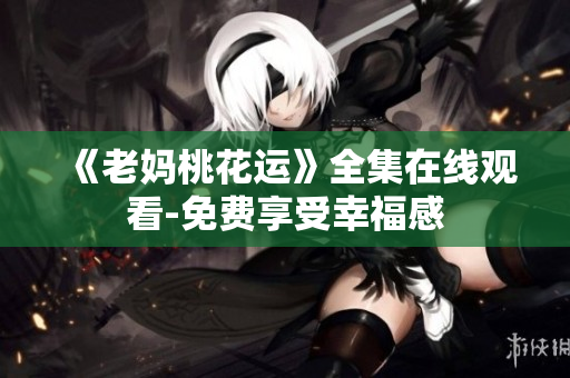 《老妈桃花运》全集在线观看-免费享受幸福感