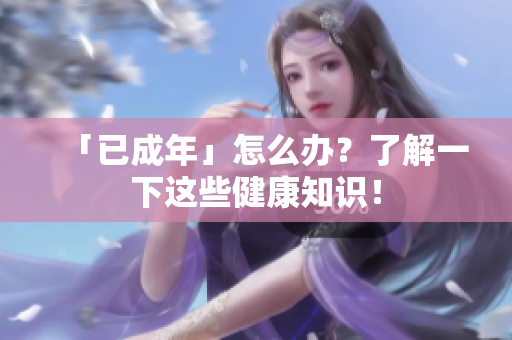 「已成年」怎么办？了解一下这些健康知识！