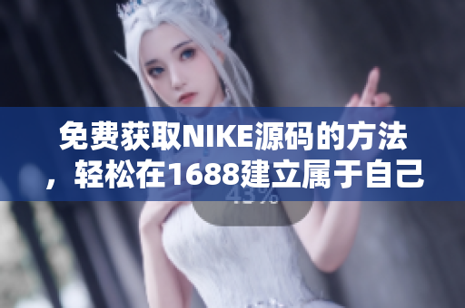 免费获取NIKE源码的方法，轻松在1688建立属于自己的网店