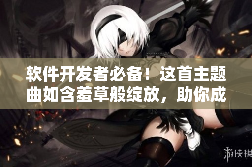 软件开发者必备！这首主题曲如含羞草般绽放，助你成为高效程序员！