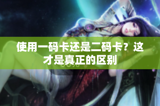 使用一码卡还是二码卡？这才是真正的区别