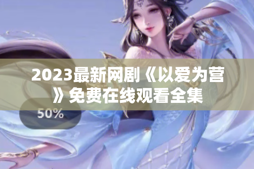 2023最新网剧《以爱为营》免费在线观看全集