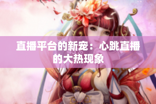 直播平台的新宠：心跳直播的大热现象