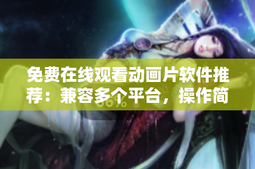 免费在线观看动画片软件推荐：兼容多个平台，操作简单实用