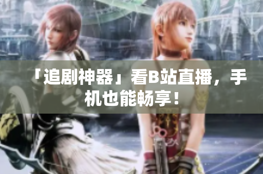 「追剧神器」看B站直播，手机也能畅享！