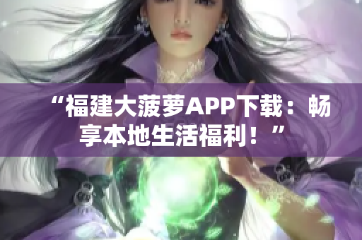 “福建大菠萝APP下载：畅享本地生活福利！”