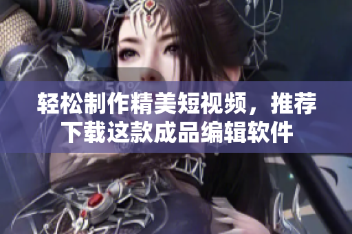 轻松制作精美短视频，推荐下载这款成品编辑软件