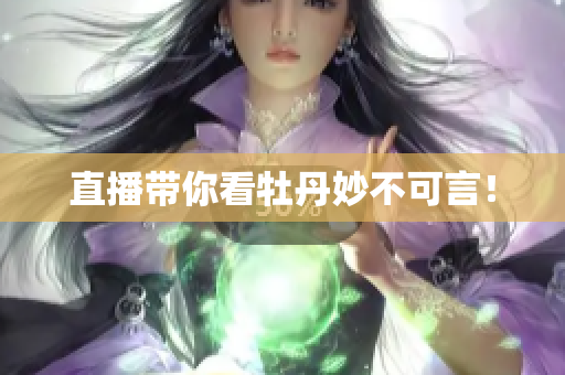 直播带你看牡丹妙不可言！