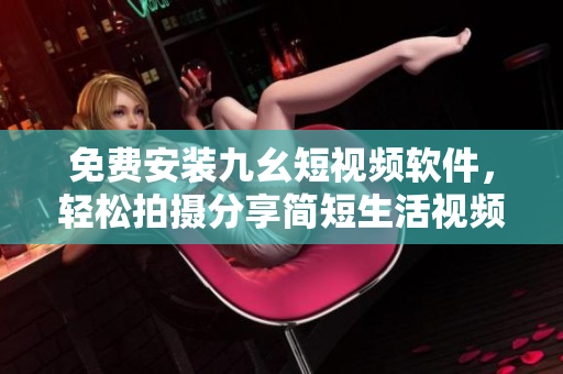 免费安装九幺短视频软件，轻松拍摄分享简短生活视频