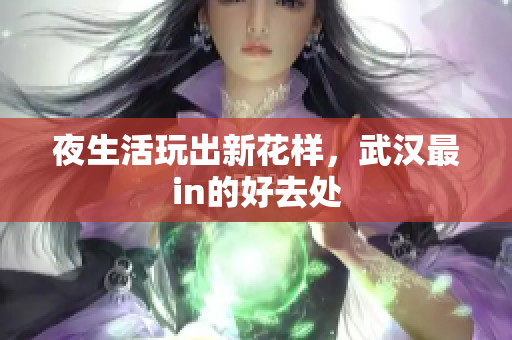 夜生活玩出新花样，武汉最in的好去处