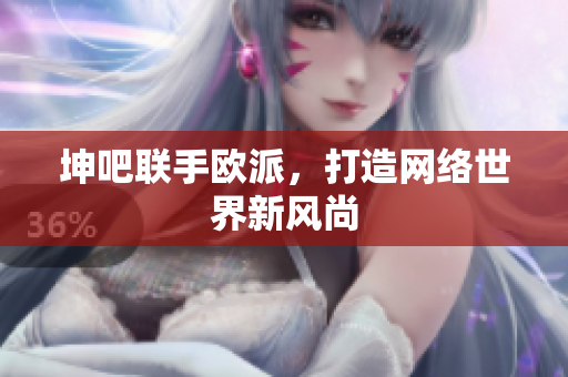坤吧联手欧派，打造网络世界新风尚
