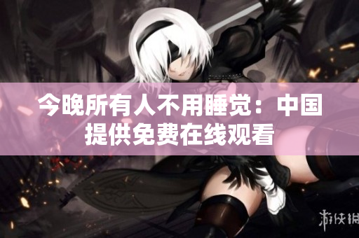 今晚所有人不用睡觉：中国提供免费在线观看