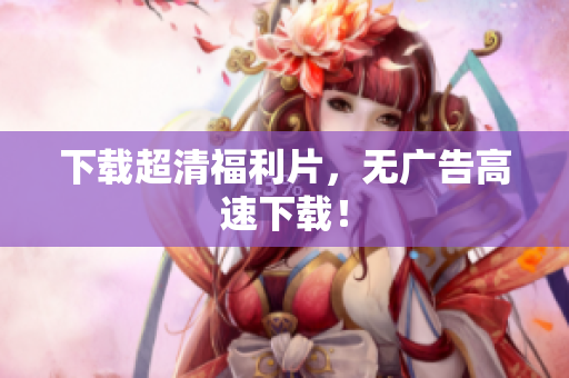 下载超清福利片，无广告高速下载！