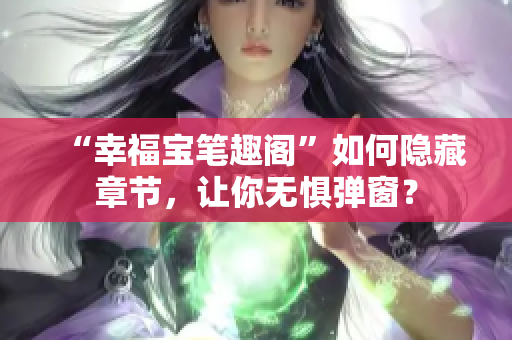 “幸福宝笔趣阁”如何隐藏章节，让你无惧弹窗？