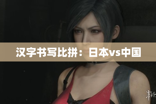 汉字书写比拼：日本vs中国