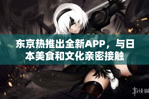 东京热推出全新APP，与日本美食和文化亲密接触