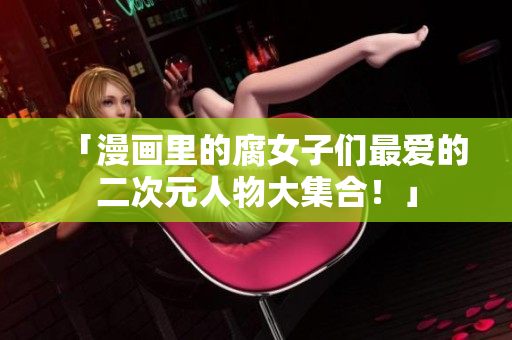「漫画里的腐女子们最爱的二次元人物大集合！」