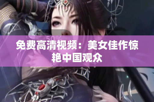 免费高清视频：美女佳作惊艳中国观众