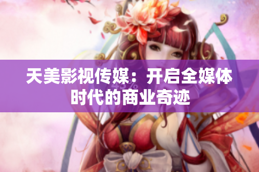 天美影视传媒：开启全媒体时代的商业奇迹