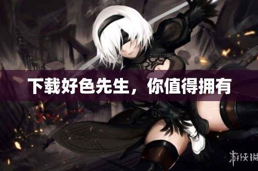 下载好色先生，你值得拥有