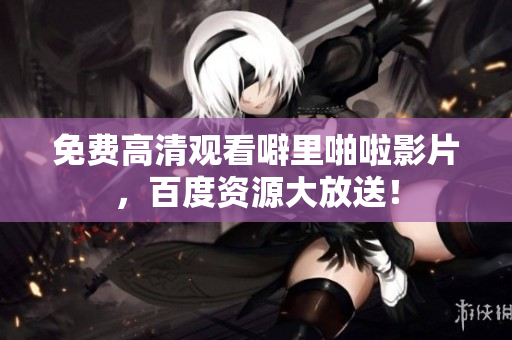 免费高清观看噼里啪啦影片，百度资源大放送！