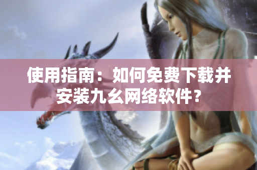 使用指南：如何免费下载并安装九幺网络软件？