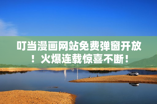 叮当漫画网站免费弹窗开放！火爆连载惊喜不断！